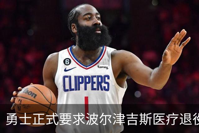 勇士正式要求波尔津吉斯医疗退役！向NBA提交证据，拒绝支付工资