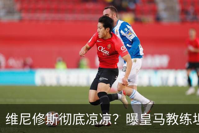 维尼修斯彻底凉凉?曝皇马教练坦承:没有他 球队全面提升+姆总解放