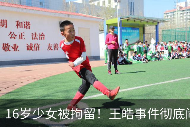 16岁少女被拘留！王皓事件彻底闹大：体育饭圈的底线，终于被法律焊死了